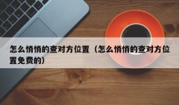 怎么悄悄的查对方位置（怎么悄悄的查对方位置免费的）