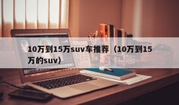 10万到15万suv车推荐（10万到15万的suv）