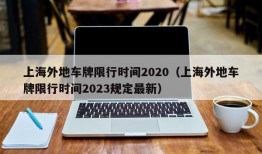 上海外地车牌限行时间2020（上海外地车牌限行时间2023规定最新）