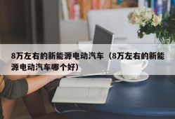 8万左右的新能源电动汽车（8万左右的新能源电动汽车哪个好）