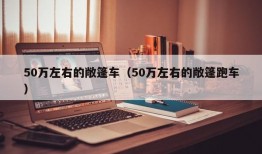 50万左右的敞篷车（50万左右的敞篷跑车）