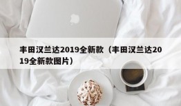 丰田汉兰达2019全新款（丰田汉兰达2019全新款图片）