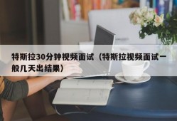 特斯拉30分钟视频面试（特斯拉视频面试一般几天出结果）