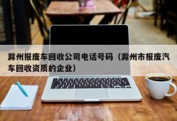 滁州报废车回收公司电话号码（滁州市报废汽车回收资质的企业）