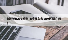 越野和SUV差别（越野车和suv区别在哪）