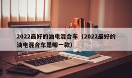 2022最好的油电混合车（2022最好的油电混合车是哪一款）