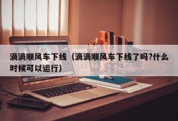 滴滴顺风车下线（滴滴顺风车下线了吗?什么时候可以运行）