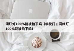 闯红灯100%能被拍下吗（学校门口闯红灯100%能被拍下吗）