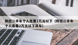 附近二手车个人出售2万元以下（附近二手车个人出售2万元以下货车）