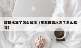 玻璃水冻了怎么解冻（货车玻璃水冻了怎么解冻）