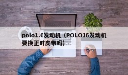 polo1.6发动机（POLO16发动机要换正时皮带吗）