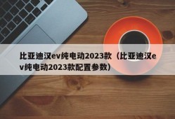 比亚迪汉ev纯电动2023款（比亚迪汉ev纯电动2023款配置参数）