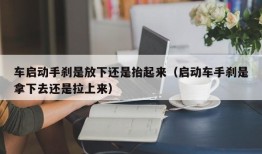 车启动手刹是放下还是抬起来（启动车手刹是拿下去还是拉上来）