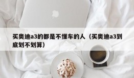 买奥迪a3的都是不懂车的人（买奥迪a3到底划不划算）