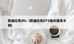 凯迪拉克dts（凯迪拉克DTS加长版多少钱）