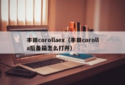 丰田corollaex（丰田corolla后备箱怎么打开）