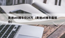 奥迪a6l裸车价26万（奥迪a6裸车最低价）