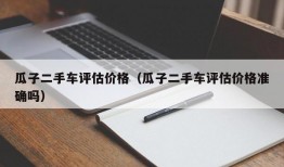 瓜子二手车评估价格（瓜子二手车评估价格准确吗）