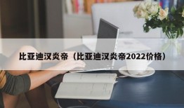 比亚迪汉炎帝（比亚迪汉炎帝2022价格）