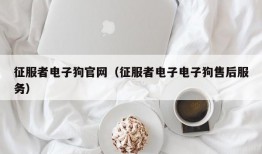 征服者电子狗官网（征服者电子电子狗售后服务）