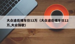 大众途岳裸车价12万（大众途岳裸车价12万,大众探歌）