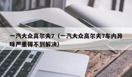 一汽大众高尔夫7（一汽大众高尔夫7车内异味严重得不到解决）