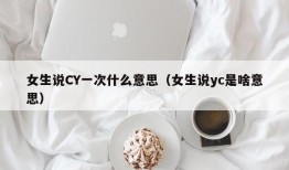 女生说CY一次什么意思（女生说yc是啥意思）