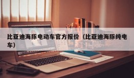 比亚迪海豚电动车官方报价（比亚迪海豚纯电车）