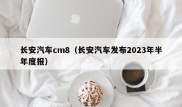 长安汽车cm8（长安汽车发布2023年半年度报）