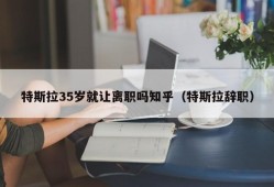 特斯拉35岁就让离职吗知乎（特斯拉辞职）