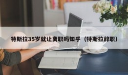 特斯拉35岁就让离职吗知乎（特斯拉辞职）