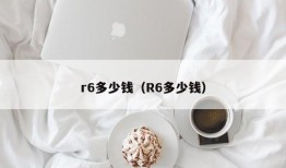 r6多少钱（R6多少钱）