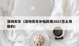 深圳买车（深圳买车补贴政策2023怎么领取的）