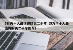 5万内十大最值得购买二手车（5万内十大最值得购买二手车的车）