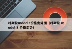 特斯拉model3价格走势图（特斯拉 model 3 价格走势）