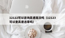 12122可以咨询高速路况吗（12123可以查高速违章吗）