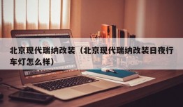 北京现代瑞纳改装（北京现代瑞纳改装日夜行车灯怎么样）