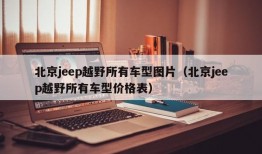 北京jeep越野所有车型图片（北京jeep越野所有车型价格表）