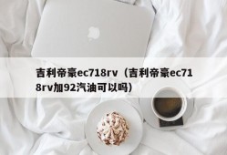 吉利帝豪ec718rv（吉利帝豪ec718rv加92汽油可以吗）