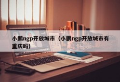 小鹏ngp开放城市（小鹏ngp开放城市有重庆吗）