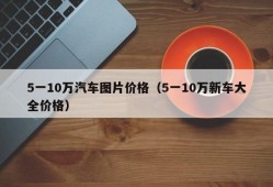 5一10万汽车图片价格（5一10万新车大全价格）