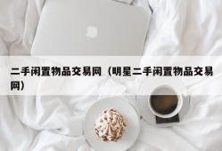 二手闲置物品交易网（明星二手闲置物品交易网）