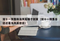 双十一预售和当天买哪个划算（双十一预售合适还是当天买合适）