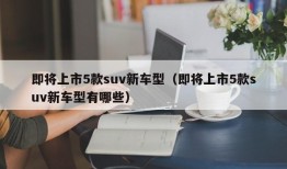 即将上市5款suv新车型（即将上市5款suv新车型有哪些）