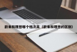 蔚来和理想哪个档次高（蔚来和理想的区别）