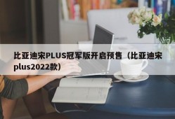 比亚迪宋PLUS冠军版开启预售（比亚迪宋plus2022款）