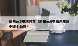 蔚来es6电动汽车（蔚来es6电动汽车属于哪个品牌）