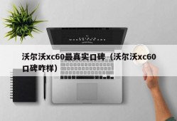 沃尔沃xc60最真实口碑（沃尔沃xc60口碑咋样）