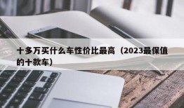 十多万买什么车性价比最高（2023最保值的十款车）