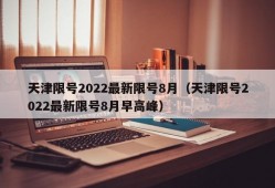 天津限号2022最新限号8月（天津限号2022最新限号8月早高峰）